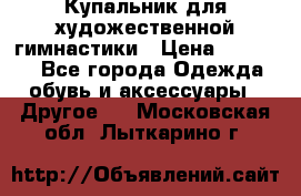 Купальник для художественной гимнастики › Цена ­ 16 000 - Все города Одежда, обувь и аксессуары » Другое   . Московская обл.,Лыткарино г.